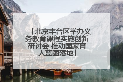 北京丰台区举办义务教育课程实施创新研讨会 推动国家育人蓝图落地